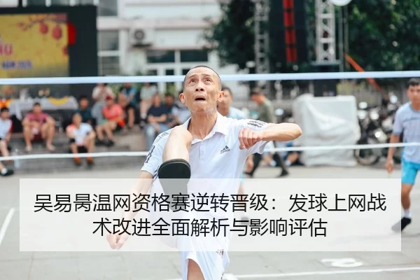 吴易昺温网资格赛逆转晋级：发球上网战术改进全面解析与影响评估