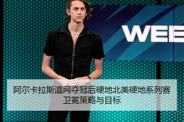 阿尔卡拉斯温网夺冠后硬地北美硬地系列赛卫冕策略与目标